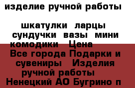 изделие ручной работы : шкатулки, ларцы, сундучки, вазы, мини комодики › Цена ­ 500 - Все города Подарки и сувениры » Изделия ручной работы   . Ненецкий АО,Бугрино п.
